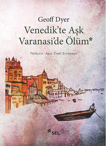Venedik'te Aşk, Varanasi'de Ölüm, Geoff Dyer, Ayşe Ünal Ersönmez, Sel Yayıncılık