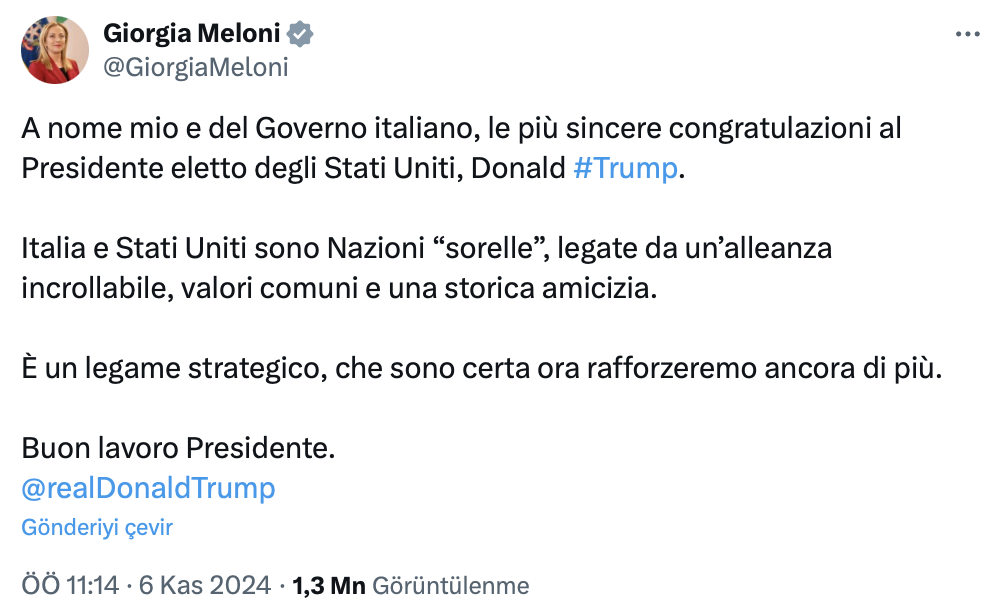 "Şahsım ve İtalyan Hükümeti adına, Amerika Birleşik Devletleri'nin gelecek dönem başkanı Donald'ı #Trump en içten tebriklerim.  İtalya ve ABD, sarsılmaz bir ittifak, ortak değerler ve tarihi bir dostlukla birbirine bağlanan "kardeş" uluslardır.  Bu, artık daha da güçlendireceğimizden emin olduğum stratejik bir bağdır."